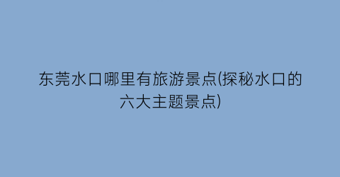 东莞水口哪里有旅游景点(探秘水口的六大主题景点)