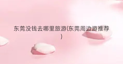 东莞没钱去哪里旅游(东莞周边游推荐)