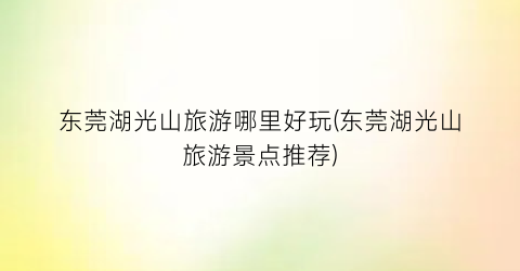 东莞湖光山旅游哪里好玩(东莞湖光山旅游景点推荐)