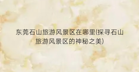 东莞石山旅游风景区在哪里(探寻石山旅游风景区的神秘之美)