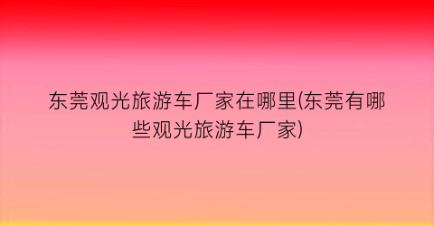 东莞观光旅游车厂家在哪里(东莞有哪些观光旅游车厂家)