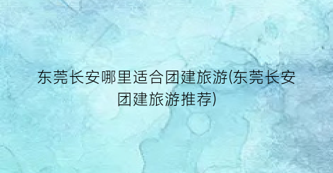 东莞长安哪里适合团建旅游(东莞长安团建旅游推荐)