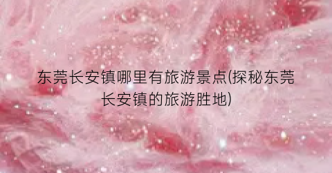 东莞长安镇哪里有旅游景点(探秘东莞长安镇的旅游胜地)