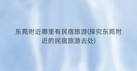 东菀附近哪里有民宿旅游(探究东菀附近的民宿旅游去处)