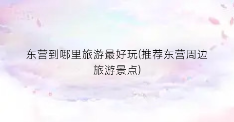 东营到哪里旅游最好玩(推荐东营周边旅游景点)