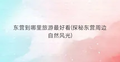 东营到哪里旅游最好看(探秘东营周边自然风光)