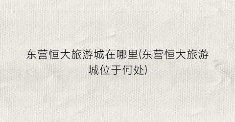 东营恒大旅游城在哪里(东营恒大旅游城位于何处)