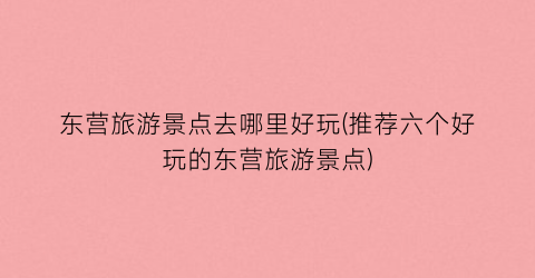 东营旅游景点去哪里好玩(推荐六个好玩的东营旅游景点)