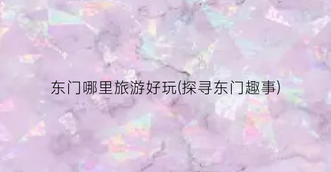 东门哪里旅游好玩(探寻东门趣事)