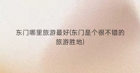 东门哪里旅游最好(东门是个很不错的旅游胜地)