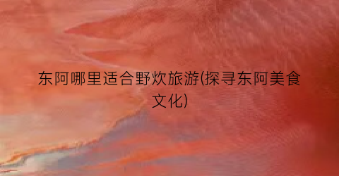 东阿哪里适合野炊旅游(探寻东阿美食文化)