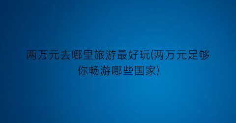 两万元去哪里旅游最好玩(两万元足够你畅游哪些国家)