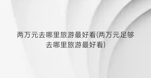 两万元去哪里旅游最好看(两万元足够去哪里旅游最好看)