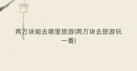 两万块能去哪里旅游(两万块去旅游玩一番)