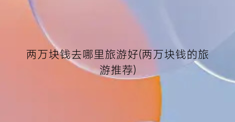 两万块钱去哪里旅游好(两万块钱的旅游推荐)