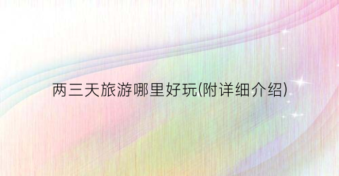 两三天旅游哪里好玩(附详细介绍)