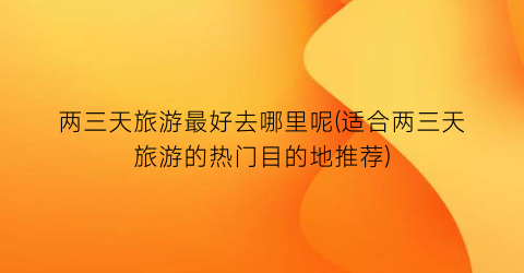 两三天旅游最好去哪里呢(适合两三天旅游的热门目的地推荐)