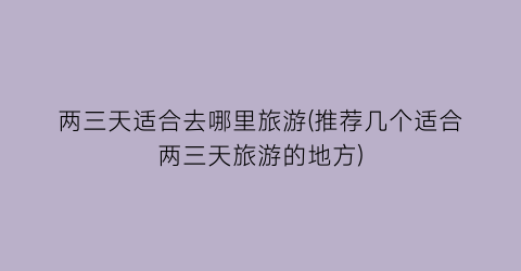 两三天适合去哪里旅游(推荐几个适合两三天旅游的地方)