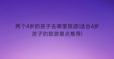 两个4岁的孩子去哪里旅游(适合4岁孩子的旅游景点推荐)