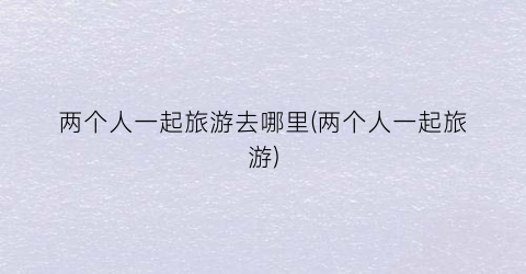 两个人一起旅游去哪里(两个人一起旅游)