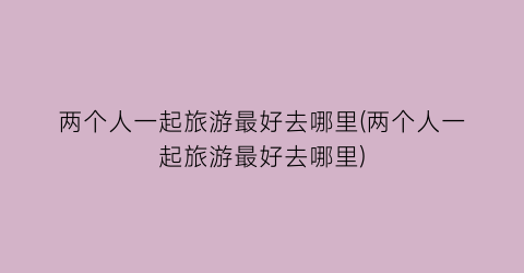 两个人一起旅游最好去哪里(两个人一起旅游最好去哪里)