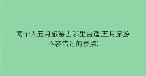 两个人五月旅游去哪里合适(五月旅游不容错过的景点)
