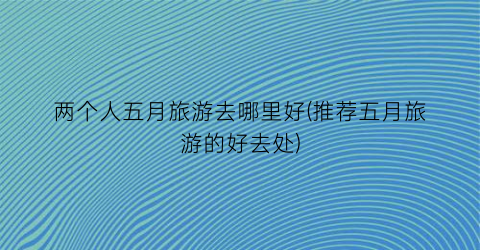 两个人五月旅游去哪里好(推荐五月旅游的好去处)
