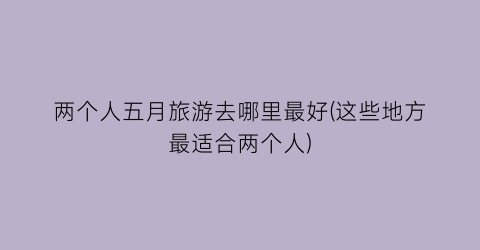 两个人五月旅游去哪里最好(这些地方最适合两个人)