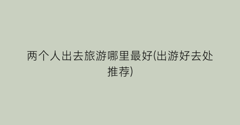 两个人出去旅游哪里最好(出游好去处推荐)