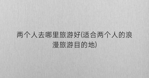 两个人去哪里旅游好(适合两个人的浪漫旅游目的地)