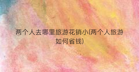 两个人去哪里旅游花销小(两个人旅游如何省钱)