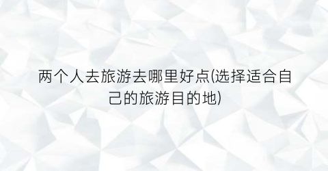 两个人去旅游去哪里好点(选择适合自己的旅游目的地)