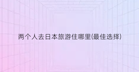 两个人去日本旅游住哪里(最佳选择)