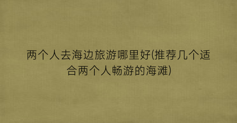 两个人去海边旅游哪里好(推荐几个适合两个人畅游的海滩)