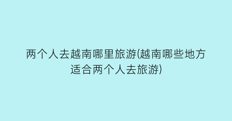 两个人去越南哪里旅游(越南哪些地方适合两个人去旅游)