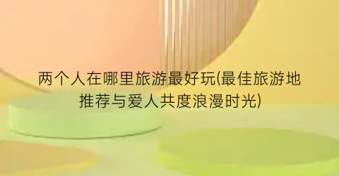 两个人在哪里旅游最好玩(最佳旅游地推荐与爱人共度浪漫时光)