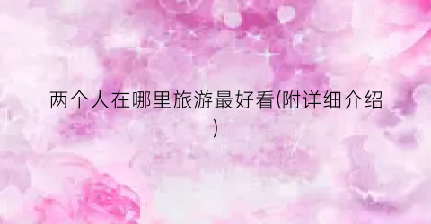 两个人在哪里旅游最好看(附详细介绍)