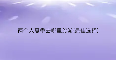 两个人夏季去哪里旅游(最佳选择)