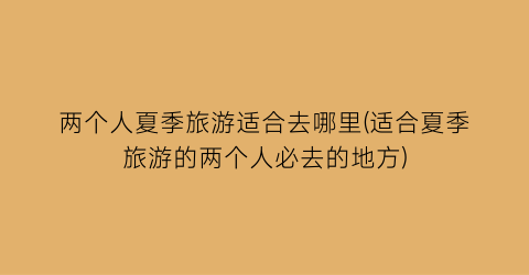 两个人夏季旅游适合去哪里(适合夏季旅游的两个人必去的地方)