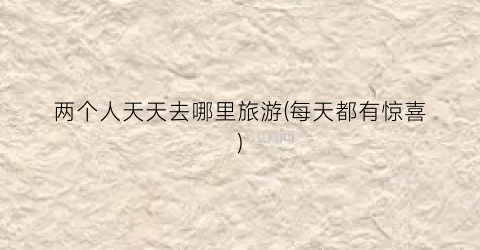 两个人天天去哪里旅游(每天都有惊喜)