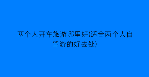 两个人开车旅游哪里好(适合两个人自驾游的好去处)