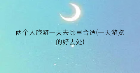 两个人旅游一天去哪里合适(一天游览的好去处)