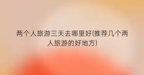 两个人旅游三天去哪里好(推荐几个两人旅游的好地方)