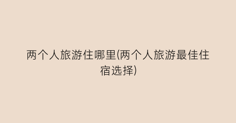 两个人旅游住哪里(两个人旅游最佳住宿选择)