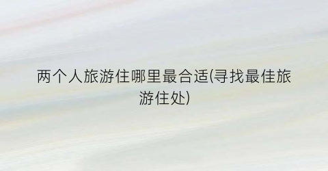 两个人旅游住哪里最合适(寻找最佳旅游住处)