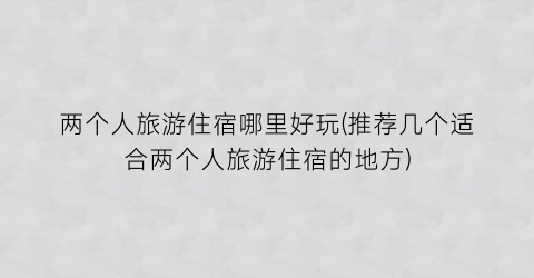 两个人旅游住宿哪里好玩(推荐几个适合两个人旅游住宿的地方)