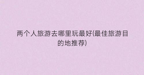 两个人旅游去哪里玩最好(最佳旅游目的地推荐)
