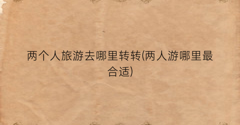 两个人旅游去哪里转转(两人游哪里最合适)