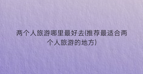 两个人旅游哪里最好去(推荐最适合两个人旅游的地方)