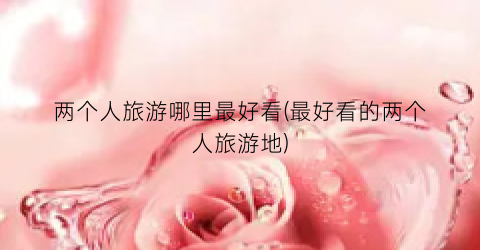 两个人旅游哪里最好看(最好看的两个人旅游地)